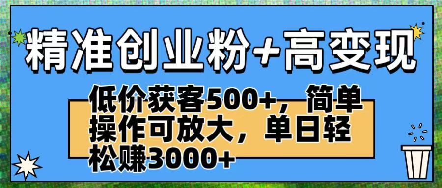 精准创业粉+高变现：低价获客500+，简单操作可放大，单日轻松赚3000+-文三轻创资料网