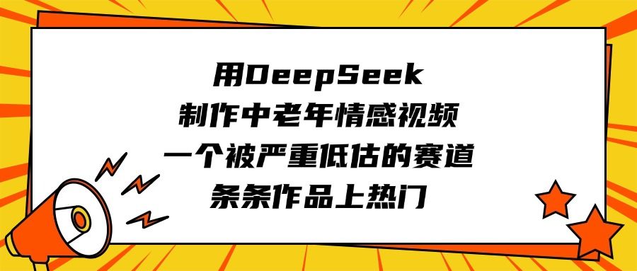 用DeepSeek制作中老年情感视频，一个被严重低估的赛道，条条作品上热门-文三轻创资料网