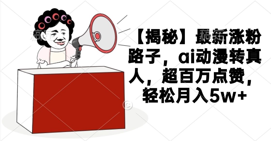 【揭秘】最新涨粉路子，ai动漫转真人，超百万点赞，轻松月入5w+-文三轻创资料网