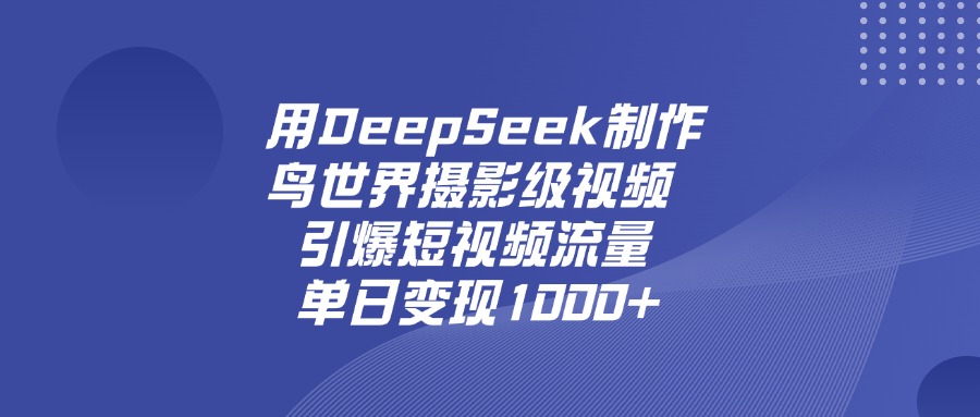 用DeepSeek，制作鸟世界摄影级视频，引爆短视频流量，单日变现1000+-文三轻创资料网