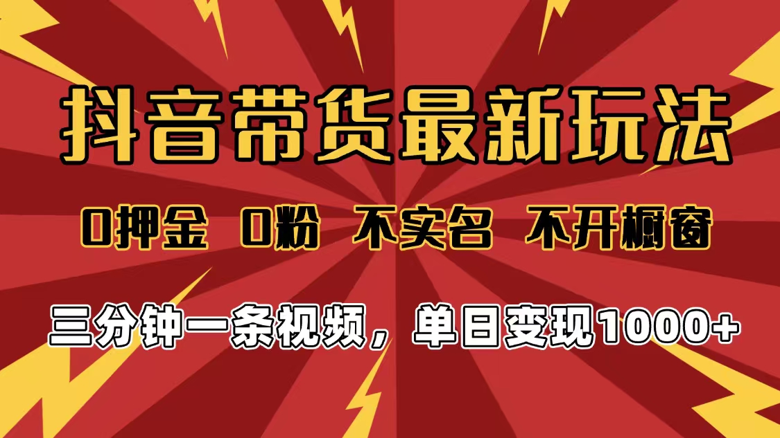 2025年抖音带货最新玩法，0押金0粉，不实名，不开橱窗，单日变现1000➕，小白最快当天见收益-文三轻创资料网