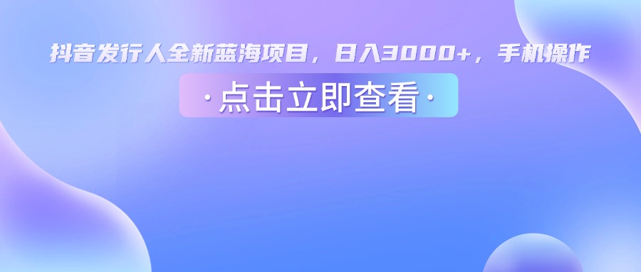 抖音发行人，全新蓝海项目，日入3000+，手机操作-文三轻创资料网
