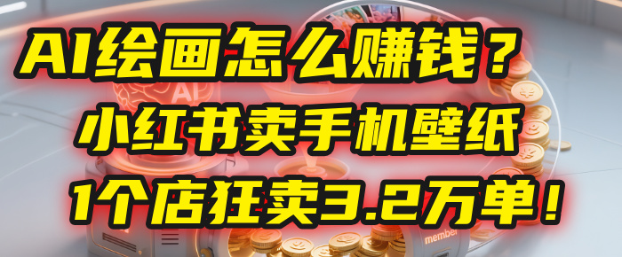 AI绘画怎么赚钱？2025年“手机壁纸”项目：0成本，1个店狂卖3.2万单！(小红书)-文三轻创资料网