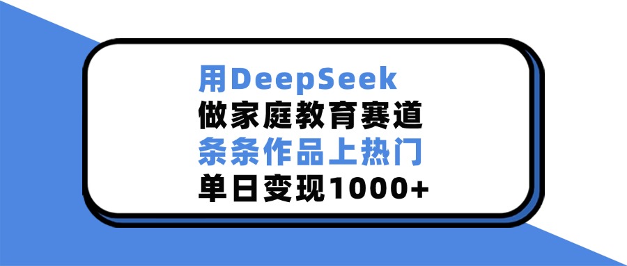 用DeepSeek做，家庭教育赛道，条条作品上热门，单日变现1000+-文三轻创资料网