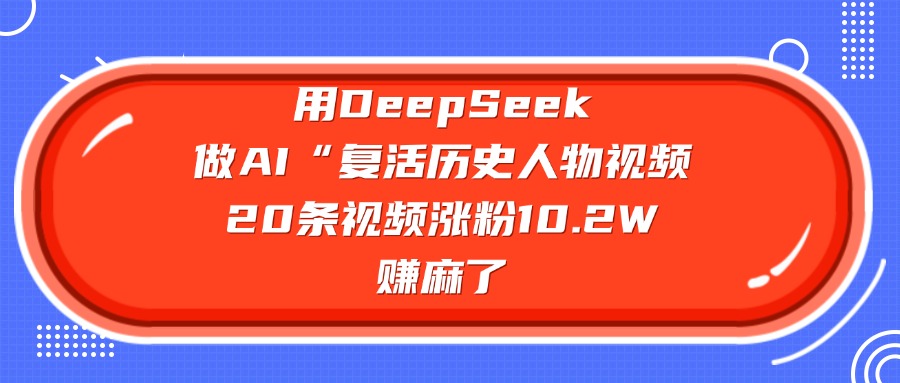 用DeepSeek,做AI“复活历史人物”视频,20条视频涨粉10.2W,赚麻了-文三轻创资料网