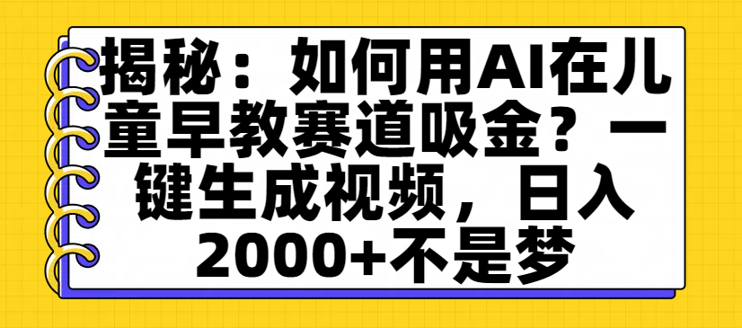 揭秘：如何用AI在儿童早教赛道吸金？一键生成视频，日入2000+不是梦-文三轻创资料网