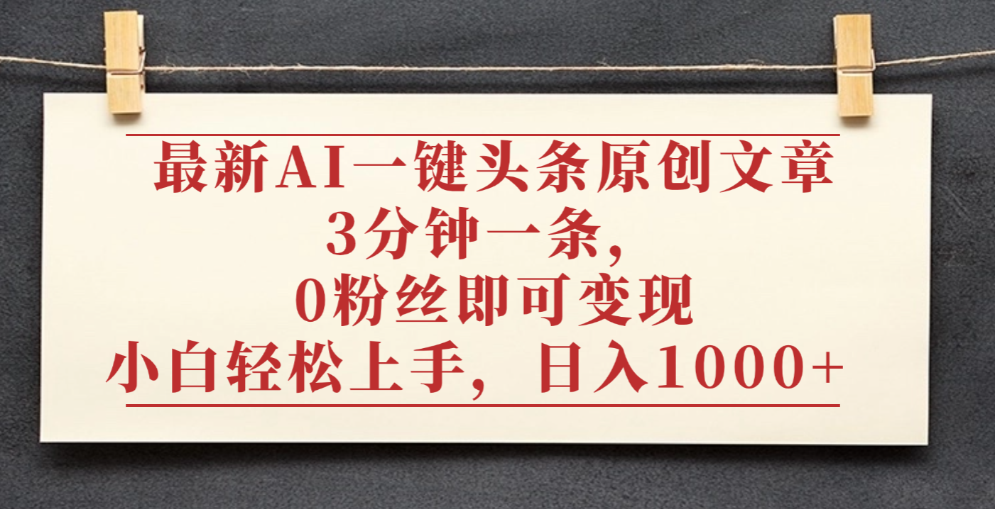 最新AI一键头条原创文章,3分钟一条,0粉丝即可变现,日入1000+-文三轻创资料网