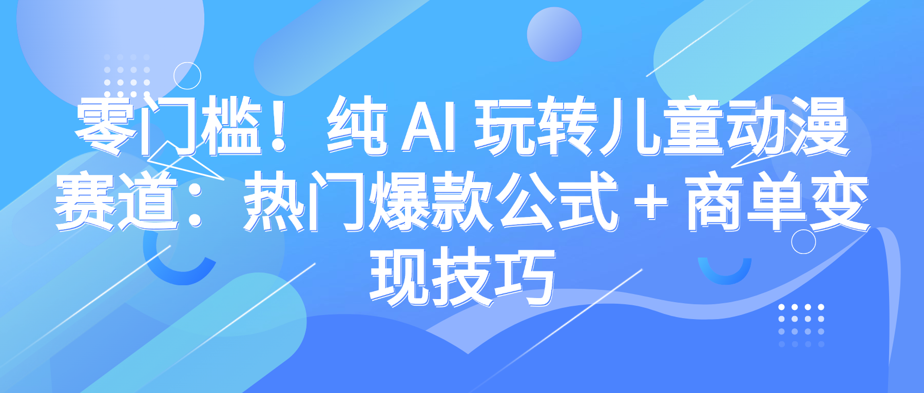 零门槛！纯 AI 玩转儿童动漫赛道：热门爆款公式 + 商单变现技巧-文三轻创资料网