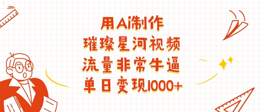 用Ai制作璀璨星河视频，流量非常牛批，单日变现1000+-文三轻创资料网
