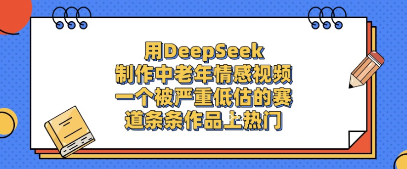 用DeepSeek制作，中老年情感视频，一个被严重低估的赛道，作品条条上热门-文三轻创资料网