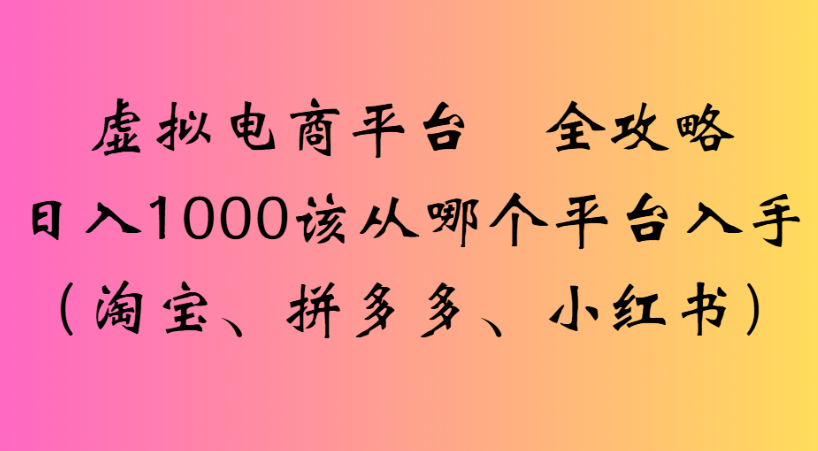 最新虚拟电商平台 全攻略日入1000该从哪个平台入手(淘宝、拼多多、小红书)-文三轻创资料网