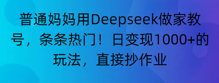 “普通妈妈用Deepseek做家教号，条条热门！日变现1000+的玩法，直接抄作业”-文三轻创资料网