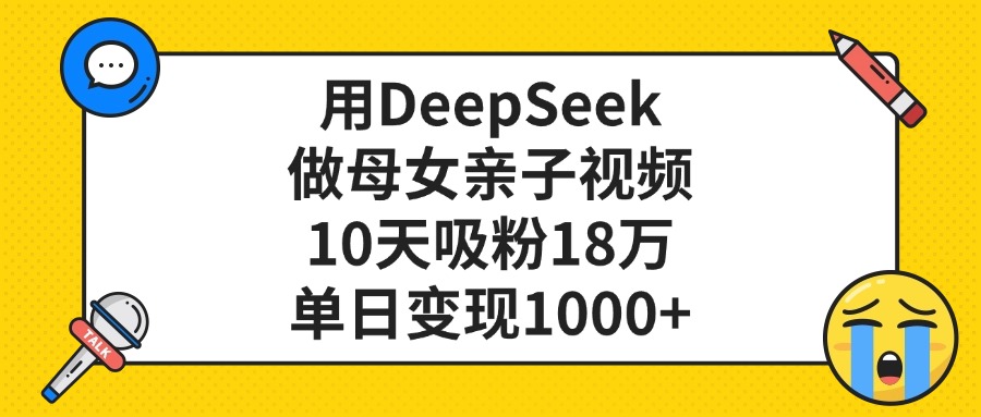 利用DeepSeek生成母女亲子视频，10天吸粉18万，单日变现1000+-文三轻创资料网
