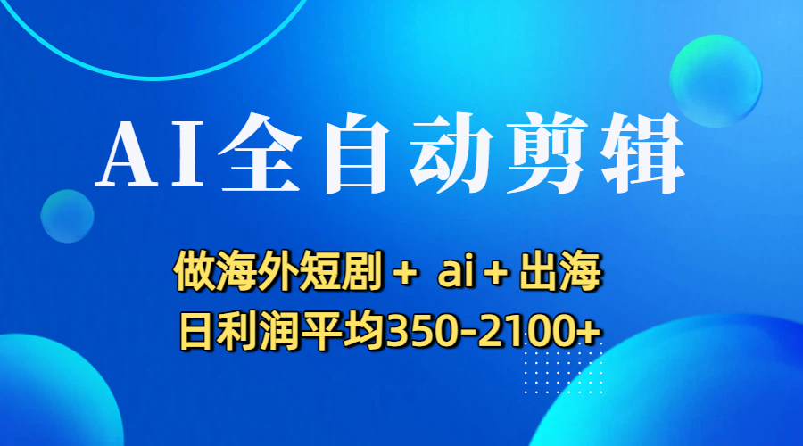 AI全自动剪辑，做海外短剧+ ai+出海 日利润平均350-2100+-文三轻创资料网