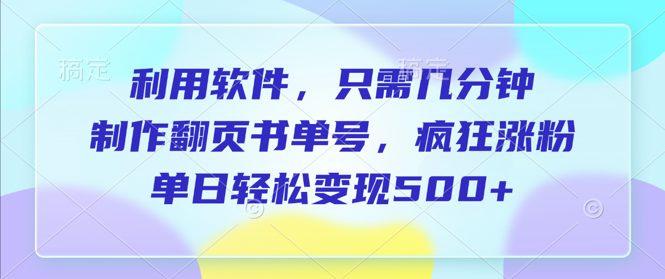 利用软件，作翻页书单号，只需几分钟，制疯狂涨粉，单日轻松变现500+-文三轻创资料网