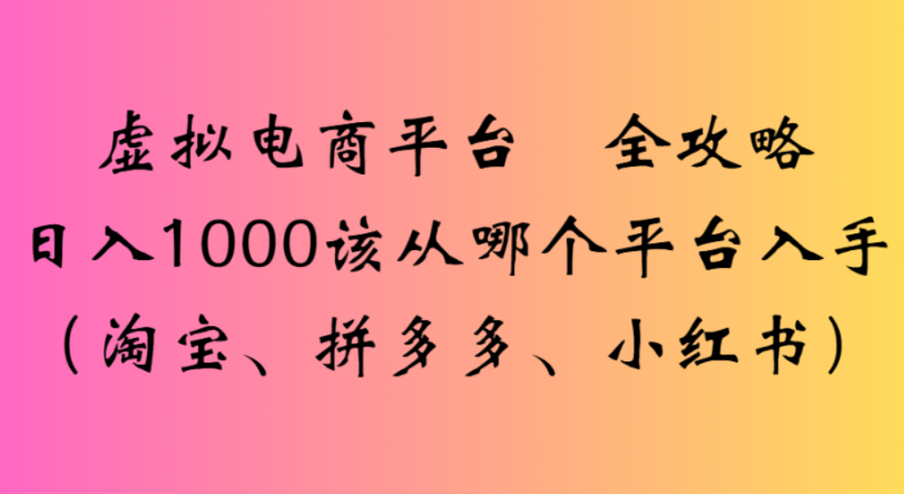 虚拟电商平台,该从哪个平台入手(淘宝、拼多多、小红书)全攻略日入1000-文三轻创资料网
