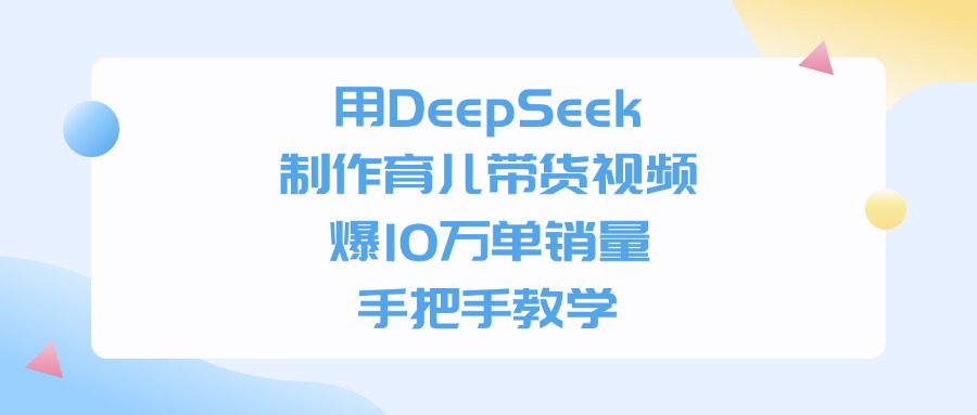 用DeepSeek制作育儿带货视频，爆10万单销量，手把手全教学-文三轻创资料网