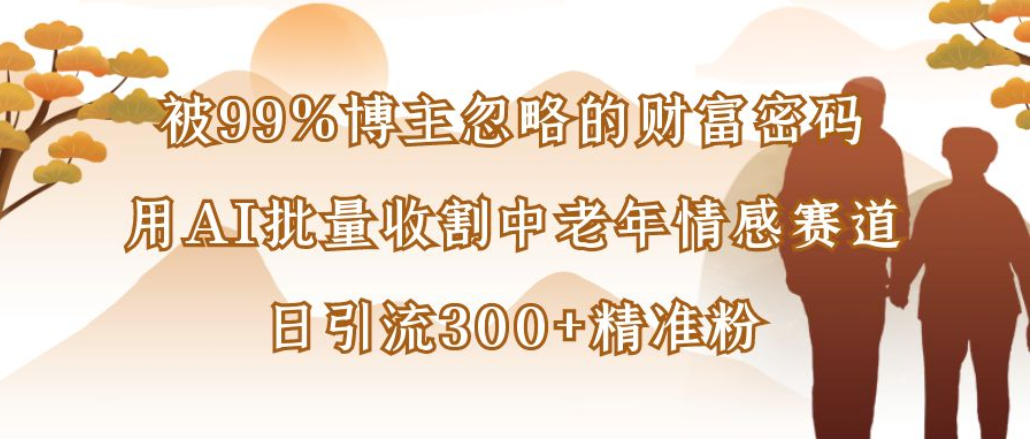 博主99%忽略的财富密码:用AI批量收割中老年情感赛道,日引流300+精准粉-文三轻创资料网