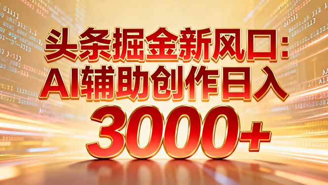 头条掘金新风口：AI辅助创作日入3000+，矩阵玩法当天启动隔天见效-文三轻创资料网