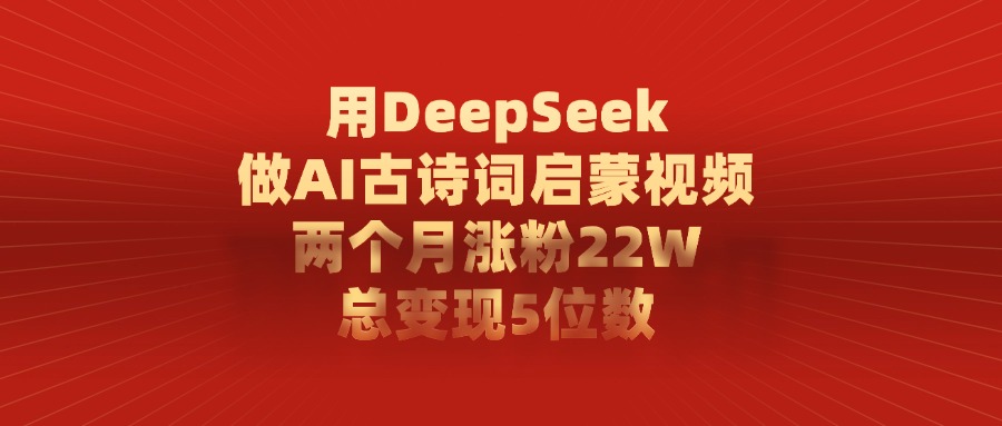 用DeepSeek做AI古诗词启蒙视频,两个月涨粉22W,总共变现5位数-文三轻创资料网