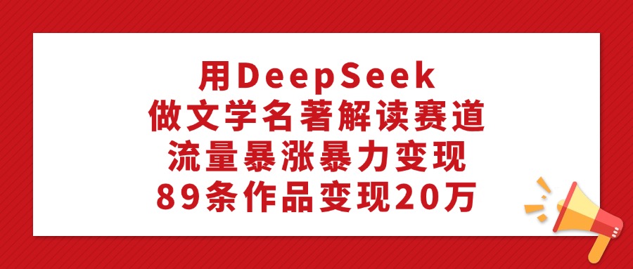 利用DeepSeek做文学名著解读赛道,流量暴涨暴力变现,89条作品变现20万-文三轻创资料网