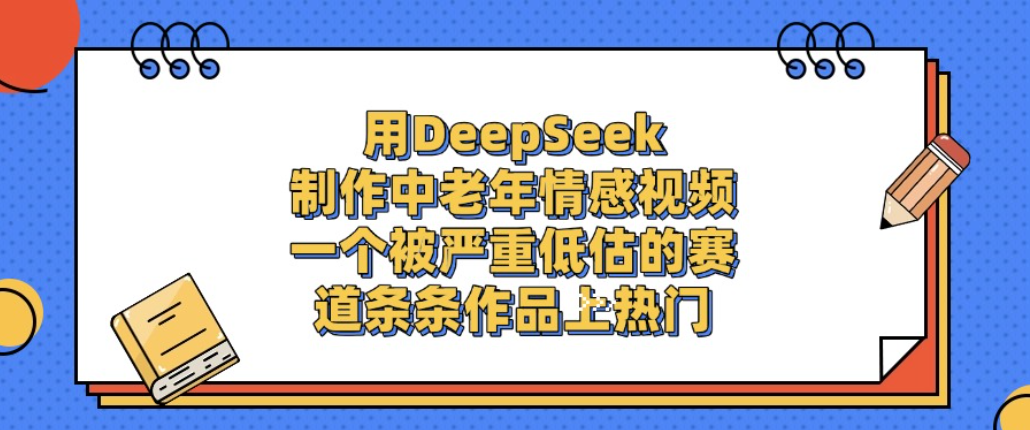 用DeepSeek制作中老年情感视频，一个被严重低估的赛道，条条作品上热门!-文三轻创资料网