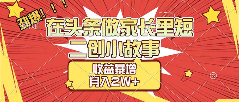 【劲爆】在头条做家长里短二创小故事，收益暴增，月入2W+-文三轻创资料网